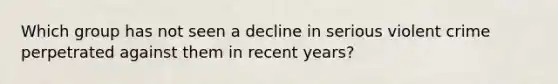 Which group has not seen a decline in serious violent crime perpetrated against them in recent years?