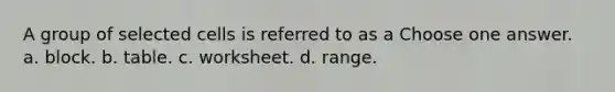 A group of selected cells is referred to as a Choose one answer. a. block. b. table. c. worksheet. d. range.