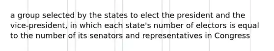 a group selected by the states to elect the president and the vice-president, in which each state's number of electors is equal to the number of its senators and representatives in Congress