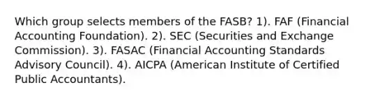 Which group selects members of the FASB? 1). FAF (Financial Accounting Foundation). 2). SEC (Securities and Exchange Commission). 3). FASAC (Financial Accounting Standards Advisory Council). 4). AICPA (American Institute of Certified Public Accountants).