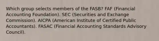 Which group selects members of the FASB? FAF (Financial Accounting Foundation). SEC (Securities and Exchange Commission). AICPA (American Institute of Certified Public Accountants). FASAC (Financial Accounting Standards Advisory Council).