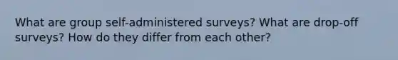 What are group self-administered surveys? What are drop-off surveys? How do they differ from each other?