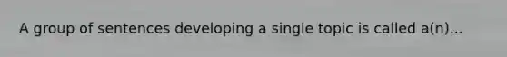 A group of sentences developing a single topic is called a(n)...