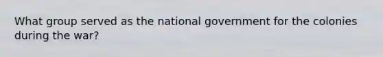 What group served as the national government for the colonies during the war?