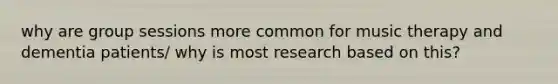 why are group sessions more common for music therapy and dementia patients/ why is most research based on this?