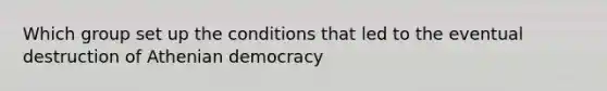 Which group set up the conditions that led to the eventual destruction of Athenian democracy