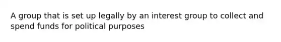 A group that is set up legally by an interest group to collect and spend funds for political purposes