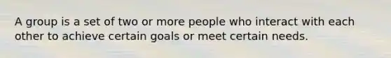 A group is a set of two or more people who interact with each other to achieve certain goals or meet certain needs.