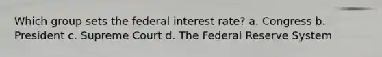 Which group sets the federal interest rate? a. Congress b. President c. Supreme Court d. The Federal Reserve System