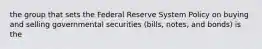 the group that sets the Federal Reserve System Policy on buying and selling governmental securities (bills, notes, and bonds) is the