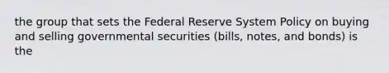 the group that sets the Federal Reserve System Policy on buying and selling governmental securities (bills, notes, and bonds) is the