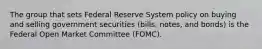 The group that sets Federal Reserve System policy on buying and selling government securities (bills, notes, and bonds) is the Federal Open Market Committee (FOMC).