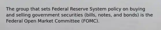 The group that sets Federal Reserve System policy on buying and selling government securities (bills, notes, and bonds) is the Federal Open Market Committee (FOMC).