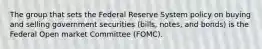 The group that sets the Federal Reserve System policy on buying and selling government securities (bills, notes, and bonds) is the Federal Open market Committee (FOMC).