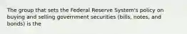 The group that sets the Federal Reserve System's policy on buying and selling government securities (bills, notes, and bonds) is the