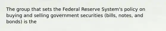 The group that sets the Federal Reserve System's policy on buying and selling government securities (bills, notes, and bonds) is the