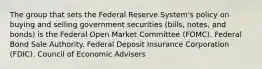 The group that sets the Federal Reserve System's policy on buying and selling government securities (bills, notes, and bonds) is the Federal Open Market Committee (FOMC). Federal Bond Sale Authority. Federal Deposit Insurance Corporation (FDIC). Council of Economic Advisers