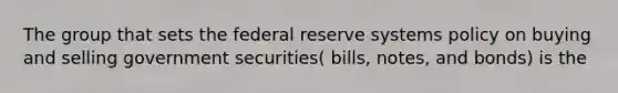 The group that sets the federal reserve systems policy on buying and selling government securities( bills, notes, and bonds) is the