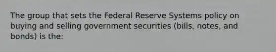 The group that sets the Federal Reserve Systems policy on buying and selling government securities (bills, notes, and bonds) is the: