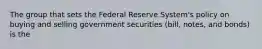 The group that sets the Federal Reserve System's policy on buying and selling government securities (bill, notes, and bonds) is the