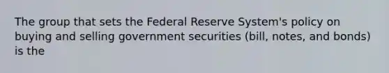 The group that sets the Federal Reserve System's policy on buying and selling government securities (bill, notes, and bonds) is the