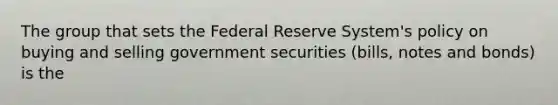 The group that sets the Federal Reserve System's policy on buying and selling government securities (bills, notes and bonds) is the