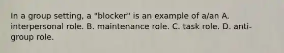 In a group setting, a "blocker" is an example of a/an A. interpersonal role. B. maintenance role. C. task role. D. anti-group role.