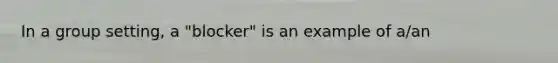 In a group setting, a "blocker" is an example of a/an