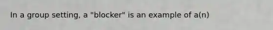 In a group setting, a "blocker" is an example of a(n)