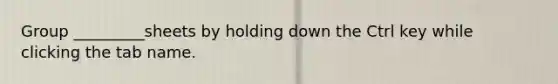 Group _________sheets by holding down the Ctrl key while clicking the tab name.