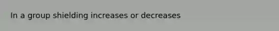 In a group shielding increases or decreases