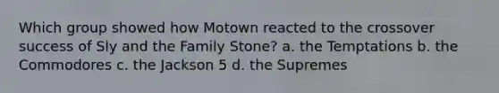 Which group showed how Motown reacted to the crossover success of Sly and the Family Stone? a. the Temptations b. the Commodores c. the Jackson 5 d. the Supremes