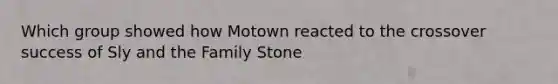 Which group showed how Motown reacted to the crossover success of Sly and the Family Stone