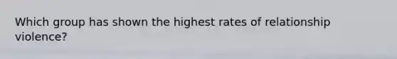 Which group has shown the highest rates of relationship violence?