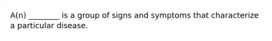 A(n) ________ is a group of signs and symptoms that characterize a particular disease.