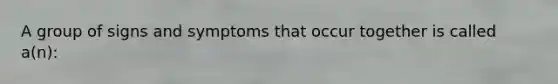 A group of signs and symptoms that occur together is called a(n):