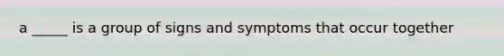 a _____ is a group of signs and symptoms that occur together