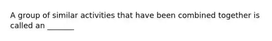 A group of similar activities that have been combined together is called an _______