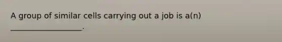 A group of similar cells carrying out a job is a(n) __________________.