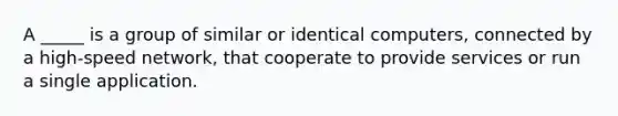 A _____ is a group of similar or identical computers, connected by a high-speed network, that cooperate to provide services or run a single application.