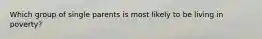 Which group of single parents is most likely to be living in poverty?