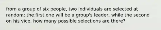 from a group of six people, two individuals are selected at random; the first one will be a group's leader, while the second on his vice. how many possible selections are there?