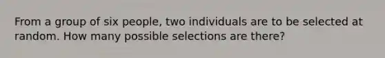 From a group of six people, two individuals are to be selected at random. How many possible selections are there?