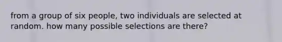 from a group of six people, two individuals are selected at random. how many possible selections are there?