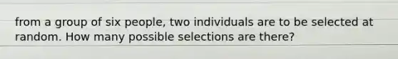 from a group of six people, two individuals are to be selected at random. How many possible selections are there?