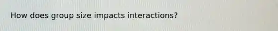 How does group size impacts interactions?