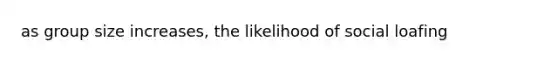 as group size increases, the likelihood of social loafing