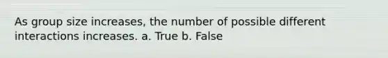 As group size increases, the number of possible different interactions increases. a. True b. False