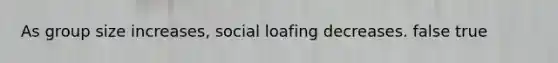 As group size increases, social loafing decreases. false true