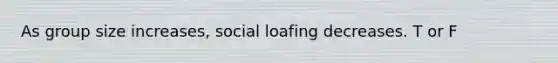 As group size increases, social loafing decreases. T or F